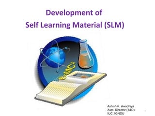Development of
Self Learning Material (SLM)




                       Ashish K. Awadhiya
                       Asst. Director (T&D),   1
                       IUC, IGNOU
 
