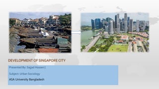 DEVELOPMENT OF SINGAPORE CITY
Presented By: Sajjad Hossen |
Subject: Urban Sociology
ASA University Bangladesh
 