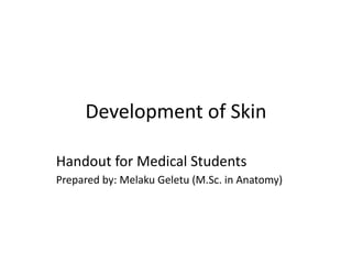 Development of Skin
Handout for Medical Students
Prepared by: Melaku Geletu (M.Sc. in Anatomy)
 