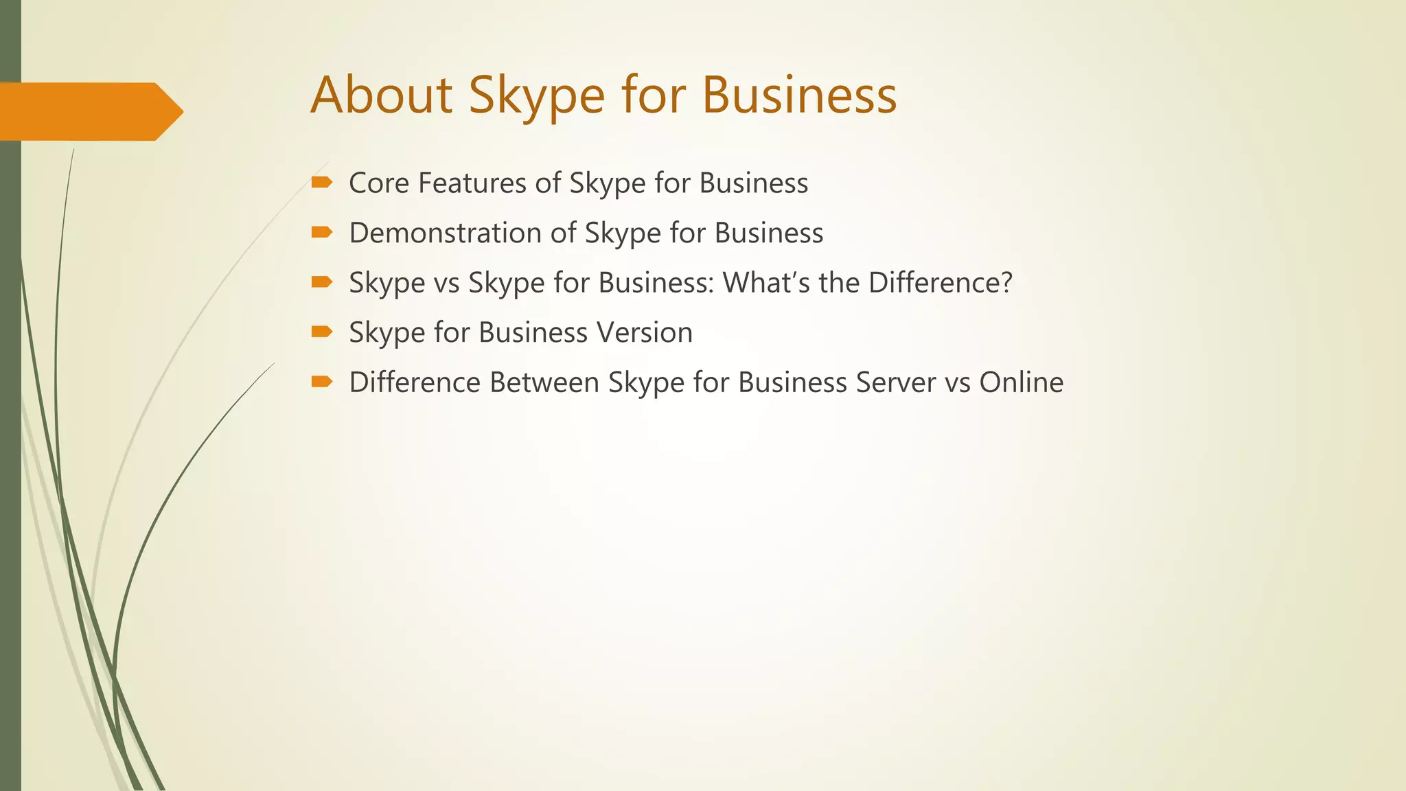 About Skype for Business
 Core Features of Skype for Business
 Demonstration of Skype for Business
 Skype vs Skype for Business: What’s the Difference?
 Skype for Business Version
 Difference Between Skype for Business Server vs Online
 