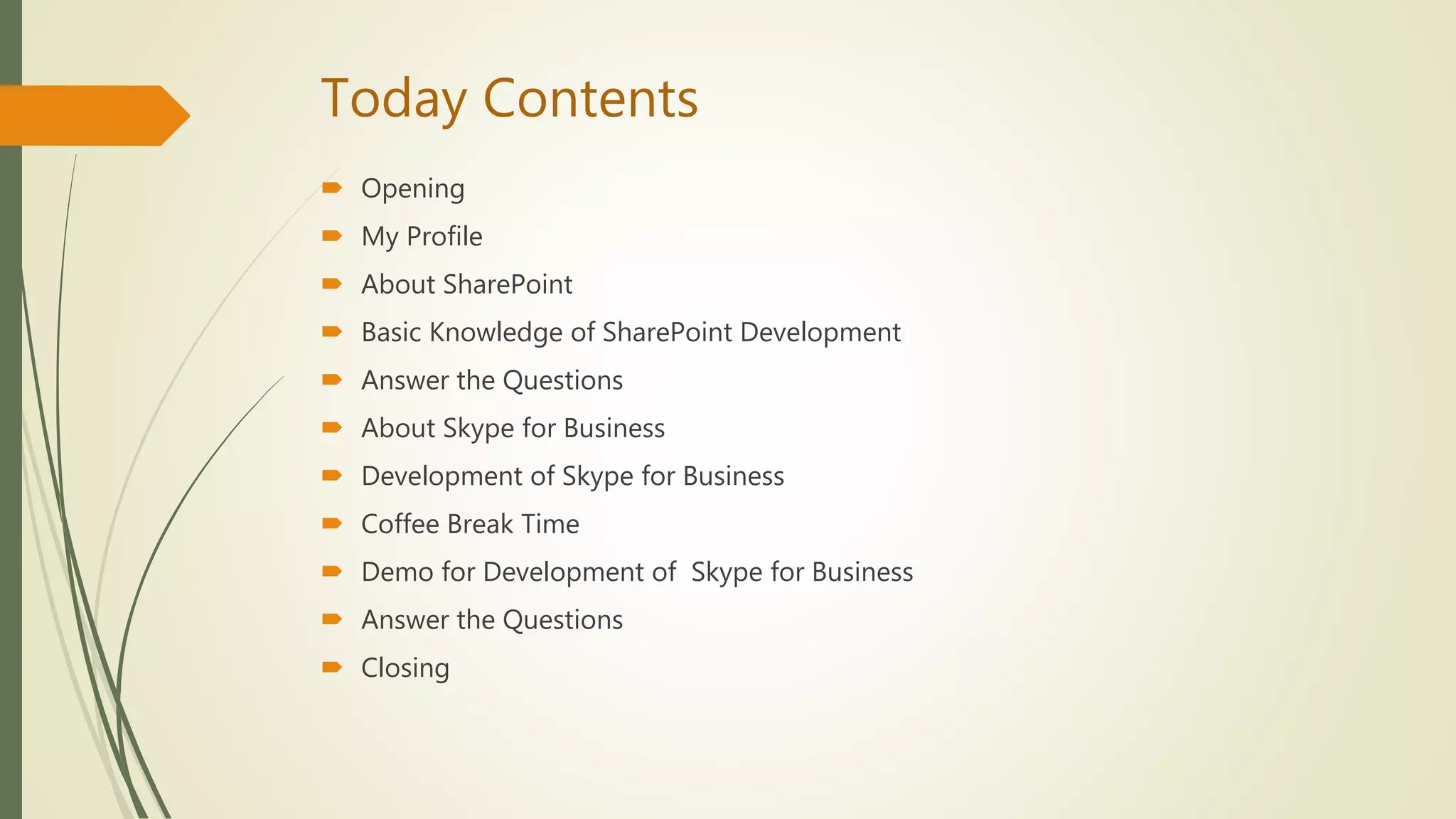 Today Contents
 Opening
 My Profile
 About SharePoint
 Basic Knowledge of SharePoint Development
 Answer the Questions
 About Skype for Business
 Development of Skype for Business
 Coffee Break Time
 Demo for Development of Skype for Business
 Answer the Questions
 Closing
 