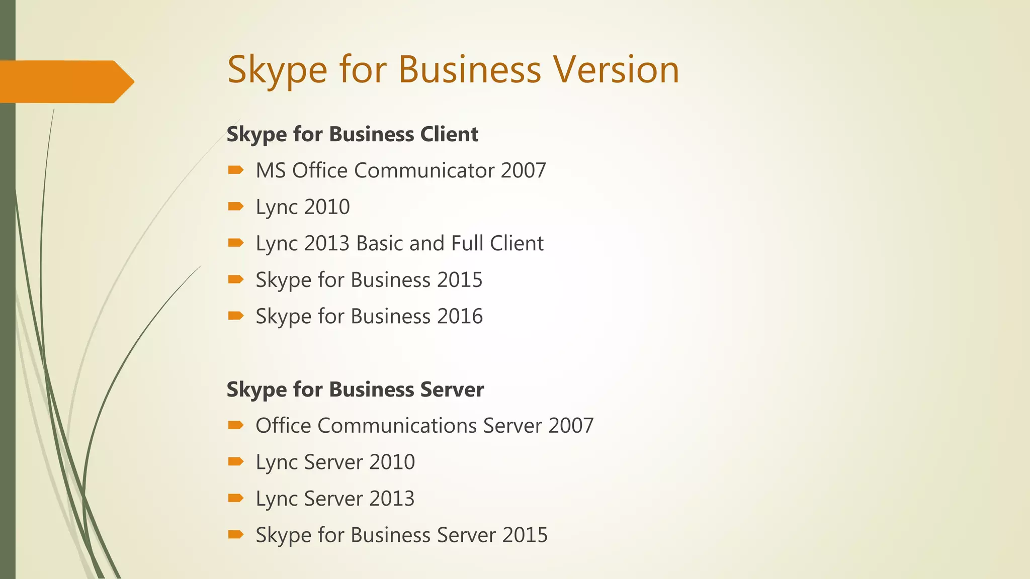Skype for Business Version
Skype for Business Client
 MS Office Communicator 2007
 Lync 2010
 Lync 2013 Basic and Full Client
 Skype for Business 2015
 Skype for Business 2016
Skype for Business Server
 Office Communications Server 2007
 Lync Server 2010
 Lync Server 2013
 Skype for Business Server 2015
 