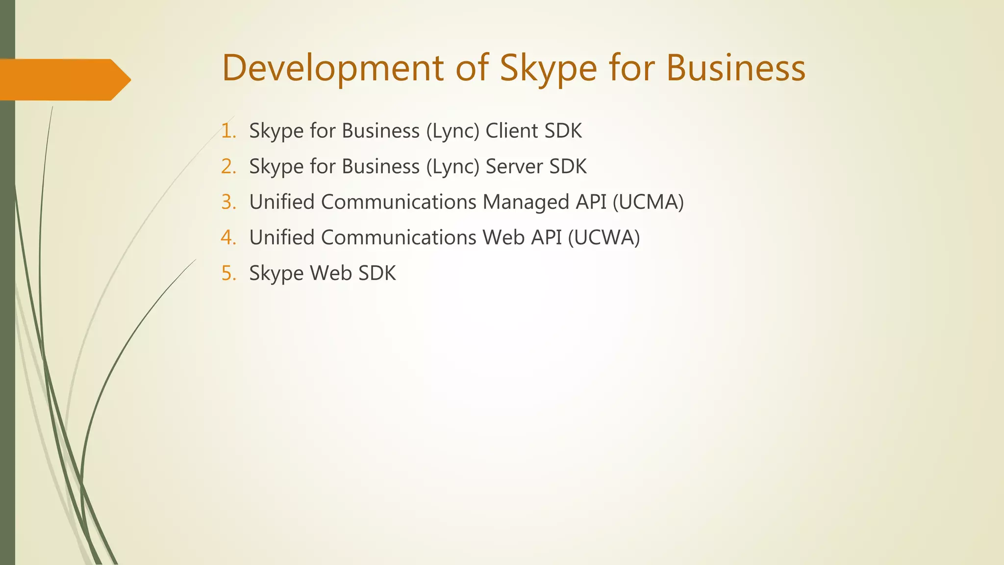 Development of Skype for Business
1. Skype for Business (Lync) Client SDK
2. Skype for Business (Lync) Server SDK
3. Unified Communications Managed API (UCMA)
4. Unified Communications Web API (UCWA)
5. Skype Web SDK
 