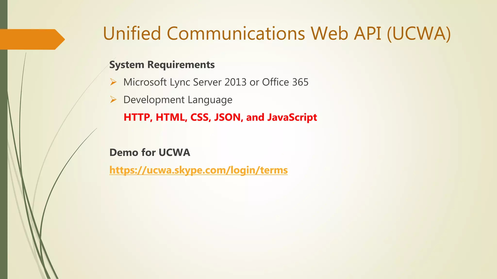 Unified Communications Web API (UCWA)
System Requirements
 Microsoft Lync Server 2013 or Office 365
 Development Language
HTTP, HTML, CSS, JSON, and JavaScript
Demo for UCWA
https://ucwa.skype.com/login/terms
 