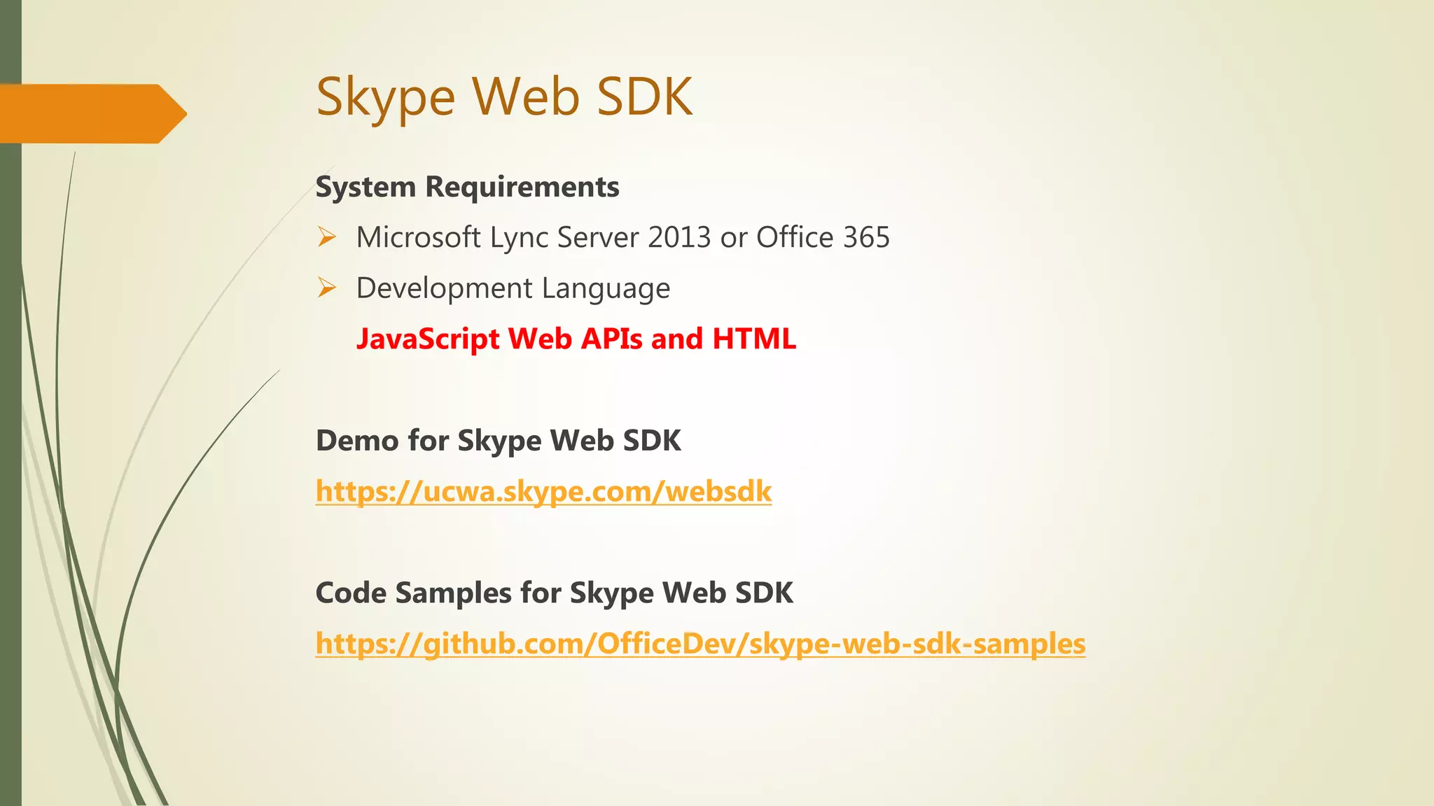 Skype Web SDK
System Requirements
 Microsoft Lync Server 2013 or Office 365
 Development Language
JavaScript Web APIs and HTML
Demo for Skype Web SDK
https://ucwa.skype.com/websdk
Code Samples for Skype Web SDK
https://github.com/OfficeDev/skype-web-sdk-samples
 
