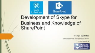 Development of Skype for
Business and Knowledge of
SharePoint
By : Aye Myat Moe
Office servers and services MVP
2017 March 4
 