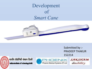 Development
of
Smart Cane
Submitted by :-
PRADEEP THAKUR
152214
 