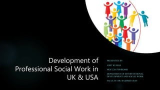 Development of
Professional Social Work in
UK & USA
PRESENTED BY
AMIT KUMAR
MGCU2017SWRK4001
DEPARTMENT OF INTERVENTIONAL
DEVELOPMENT AND SOCIAL WORK
FACULTY- DR. RASHMITA RAY
 