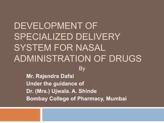 DEVELOPMENT OF
SPECIALIZED DELIVERY
SYSTEM FOR NASAL
ADMINISTRATION OF DRUGS
Mr. Rajendra Dafal
Under the guidance of
Dr. (Mrs.) Ujwala. A. Shinde
Bombay College of Pharmacy, Mumbai
By
 