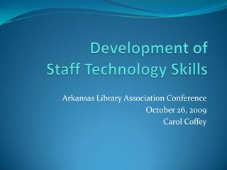 Development of Staff Technology Skills Arkansas Library Association Conference October 26, 2009 Carol Coffey 