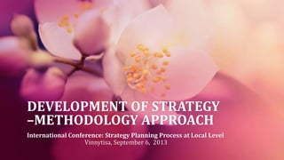 DEVELOPMENT OF STRATEGY
–METHODOLOGY APPROACH
International Conference: Strategy Planning Process at Local Level
Vinnytisa, September 6, 2013
 