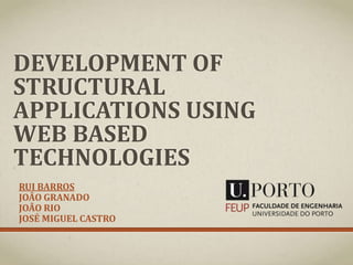 DEVELOPMENT OF
STRUCTURAL
APPLICATIONS USING
WEB BASED
TECHNOLOGIES
RUI BARROS
JOÃO GRANADO
JOÃO RIO
JOSÉ MIGUEL CASTRO

 