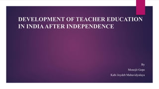 DEVELOPMENT OF TEACHER EDUCATION
IN INDIAAFTER INDEPENDENCE
By
Monojit Gope
Kabi Joydeb Mahavidyalaya
 