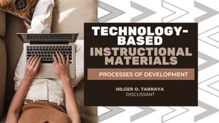 TECHNOLOGY-
BASED
INSTRUCTIONAL
MATERIALS
DISCUSSANT
HILGER O. TARRAYA
PROCESSES OF DEVELOPMENT
 