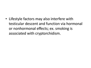 • Lifestyle factors may also interfere with
testicular descent and function via hormonal
or nonhormonal effects; ex. smoking is
associated with cryptorchidism.
 