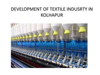 DEVELOPMENT OF TEXTILE INDUSRTY IN
KOLHAPUR
 