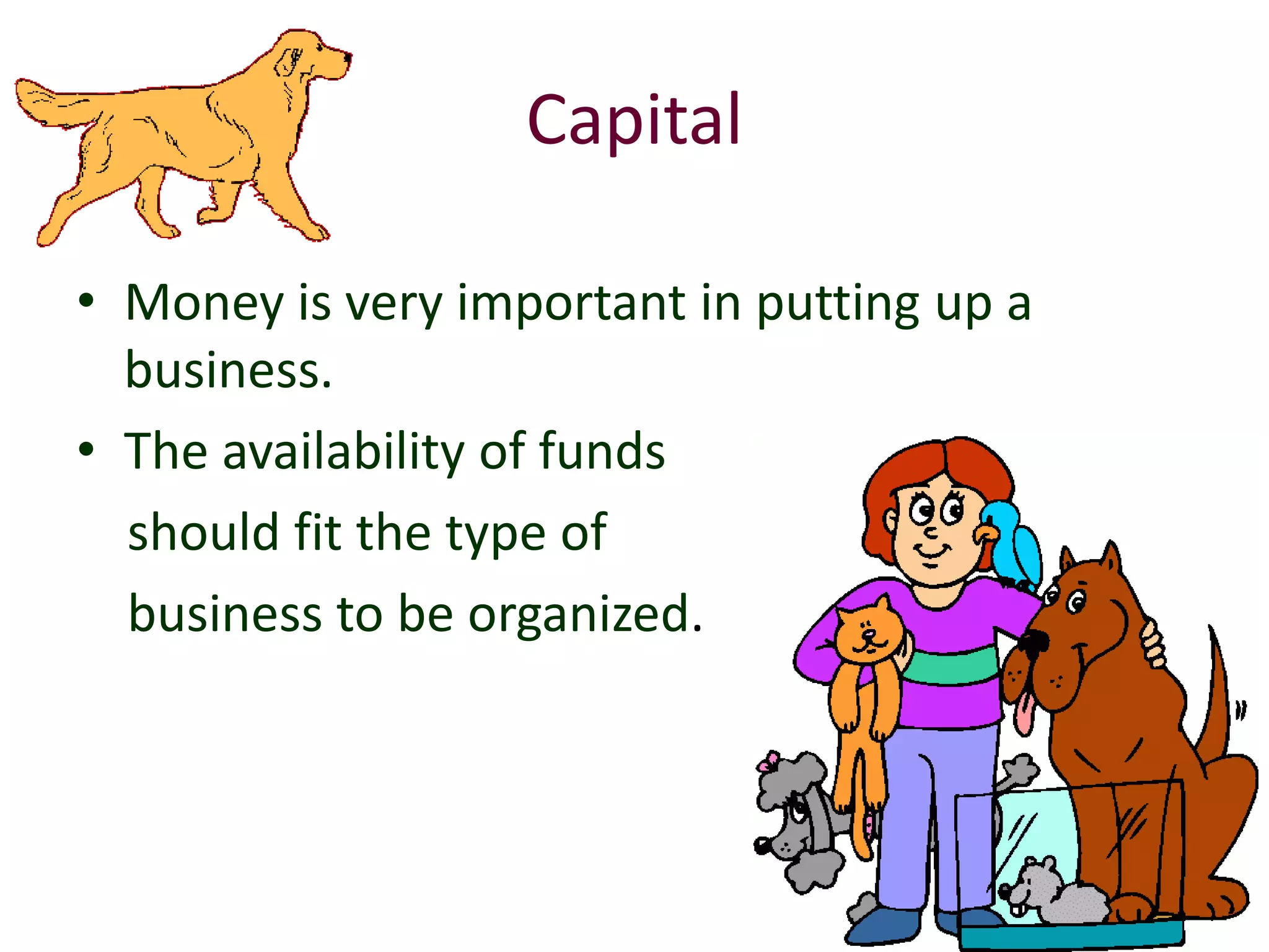 Capital

• Money is very important in putting up a
  business.
• The availability of funds
  should fit the type of
  business to be organized.
 