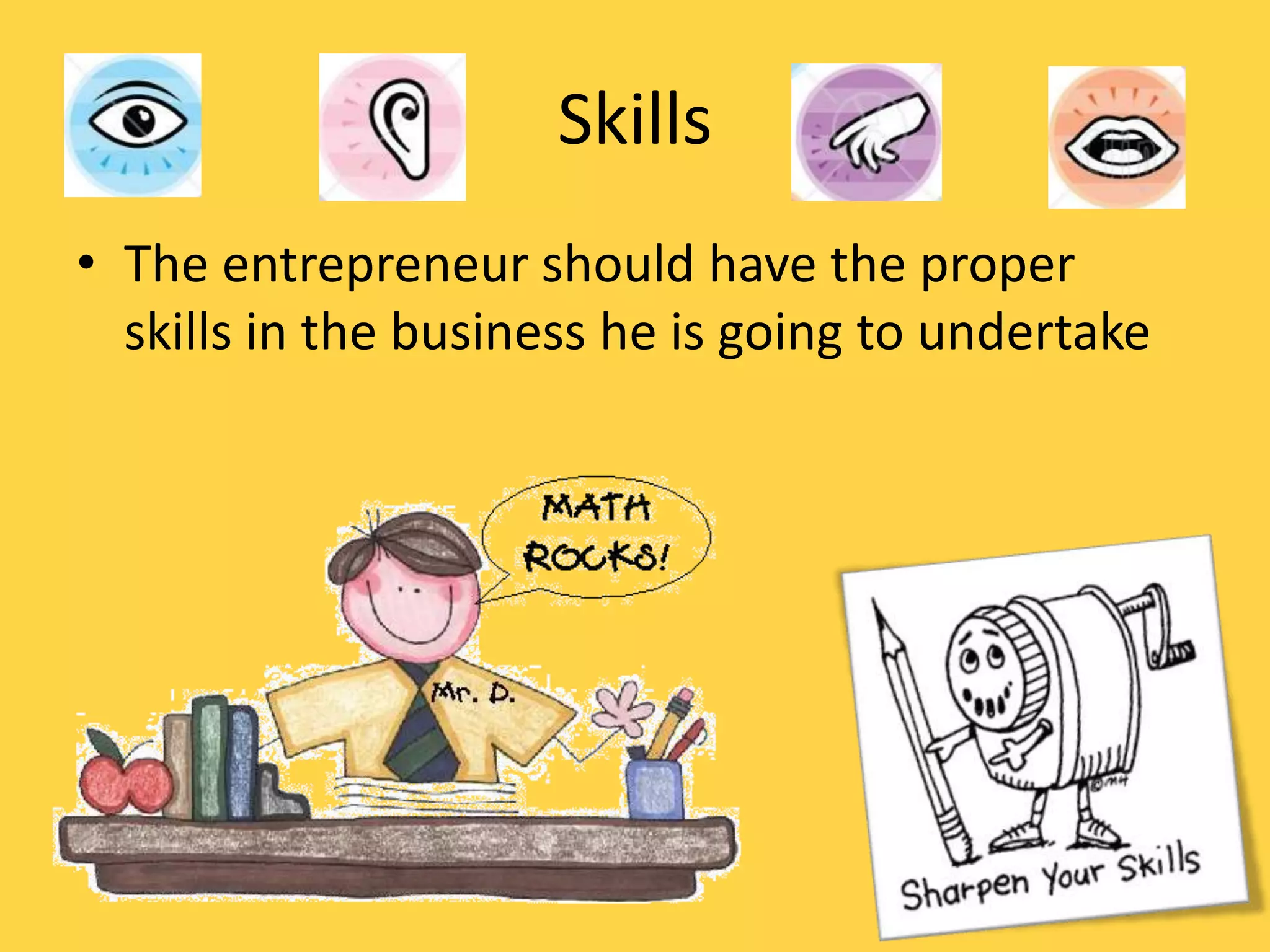 Skills
• The entrepreneur should have the proper
  skills in the business he is going to undertake
 
