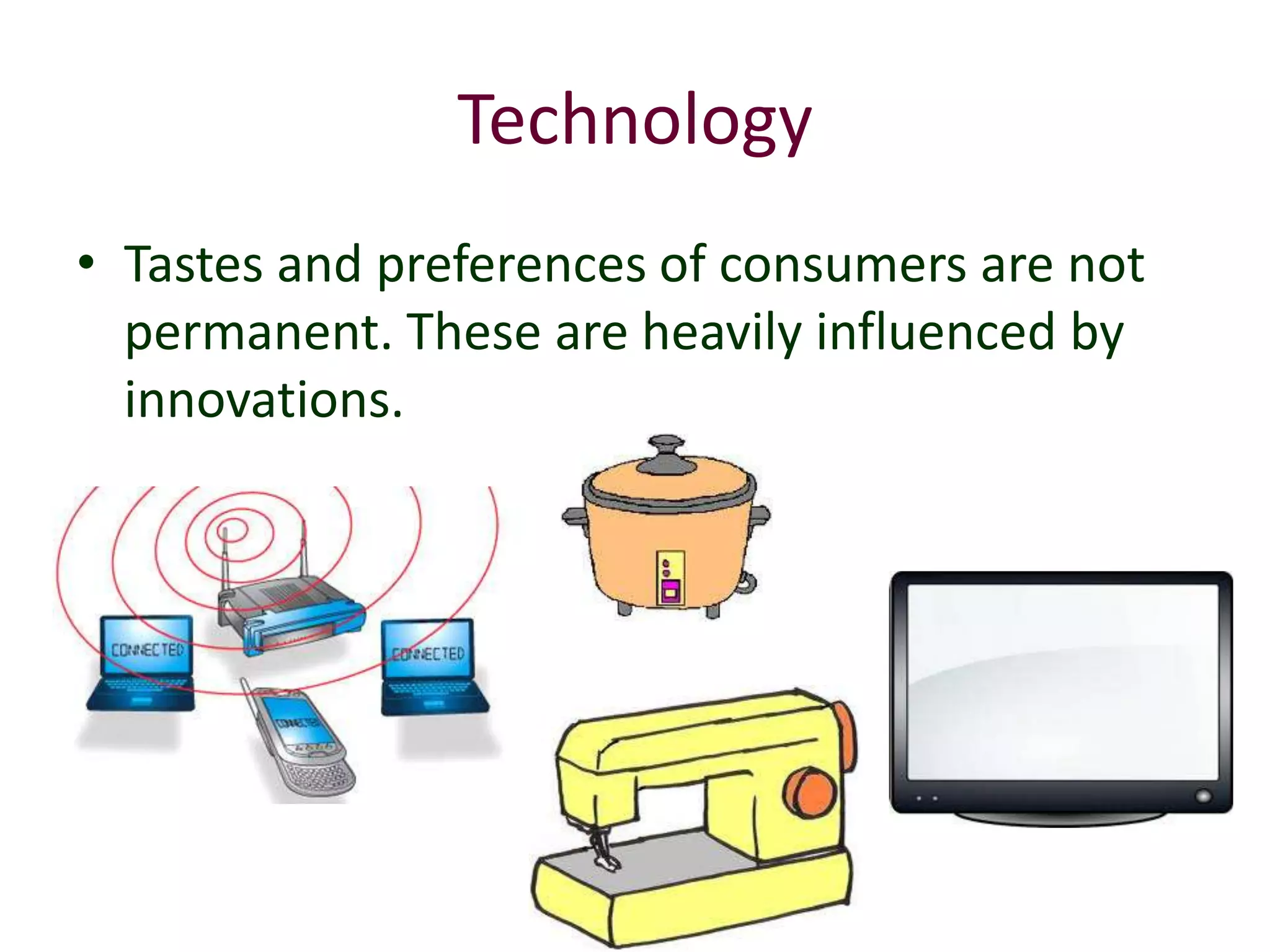 Technology
• Tastes and preferences of consumers are not
  permanent. These are heavily influenced by
  innovations.
 