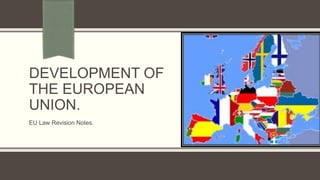 DEVELOPMENT OF
THE EUROPEAN
UNION.
EU Law Revision Notes.
 