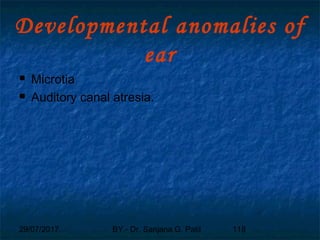 29/07/2017 BY - Dr. Sanjana G. Patil 118
Developmental anomalies of
ear
 Microtia
 Auditory canal atresia.
 