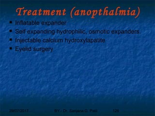 29/07/2017 BY - Dr. Sanjana G. Patil 126
Treatment (anopthalmia)
 Inflatable expander
 Self expanding hydrophilic, osmotic expanders.
 Injectable calcium hydroxylapatite
 Eyelid surgery
 