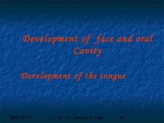 29/07/2017 BY - Dr. Sanjana G. Patil 38
Development of face and oral
Cavity
Development of the tongue
 