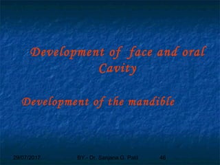 29/07/2017 BY - Dr. Sanjana G. Patil 46
Development of face and oral
Cavity
Development of the mandible
 