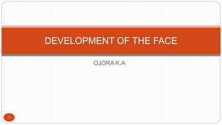 OJORA K.A
DEVELOPMENT OF THE FACE
1
 
