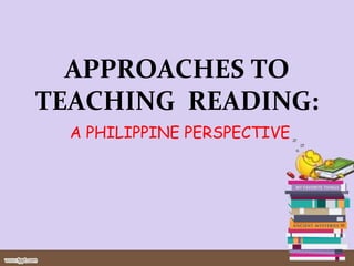 APPROACHES TO
TEACHING READING:
A PHILIPPINE PERSPECTIVE
 