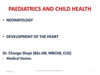 PAEDIATRICS AND CHILD HEALTH
• NEONATOLOGY
• DEVELOPMENT OF THE HEART
Dr. Chongo Shapi (BSc.HB, MBChB, CUZ)
- Medical Doctor.
-
3/20/2022
Dr. Chongo Shapi, BSc.HB, MBChB, CUZ.
.
1
 