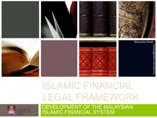 Mahyuddin Khalid




                                              emkay@salam.uitm.edu.my
ISLAMIC FINANCIAL
LEGAL FRAMEWORK
DEVELOPMENT OF THE MALAYSIAN
ISLAMIC FINANCIAL SYSTEM
 