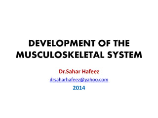 DEVELOPMENT OF THE MUSCULOSKELETAL SYSTEM 
Dr.Sahar Hafeez 
drsaharhafeez@yahoo.com 
2014  