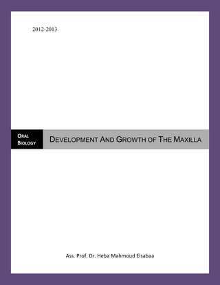 2012-2013 
Ass. Prof. Dr. Heba Mahmoud Elsabaa ORAL BIOLOGY 
DEVELOPMENT AND GROWTH OF THE MAXILLA 
 