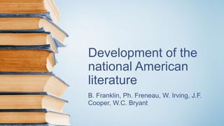 Development of the
national American
literature
B. Franklin, Ph. Freneau, W. Irving, J.F.
Cooper, W.C. Bryant
 