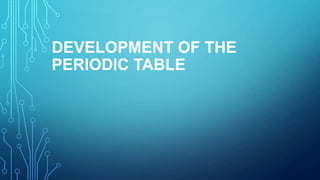 DEVELOPMENT OF THE
PERIODIC TABLE
 