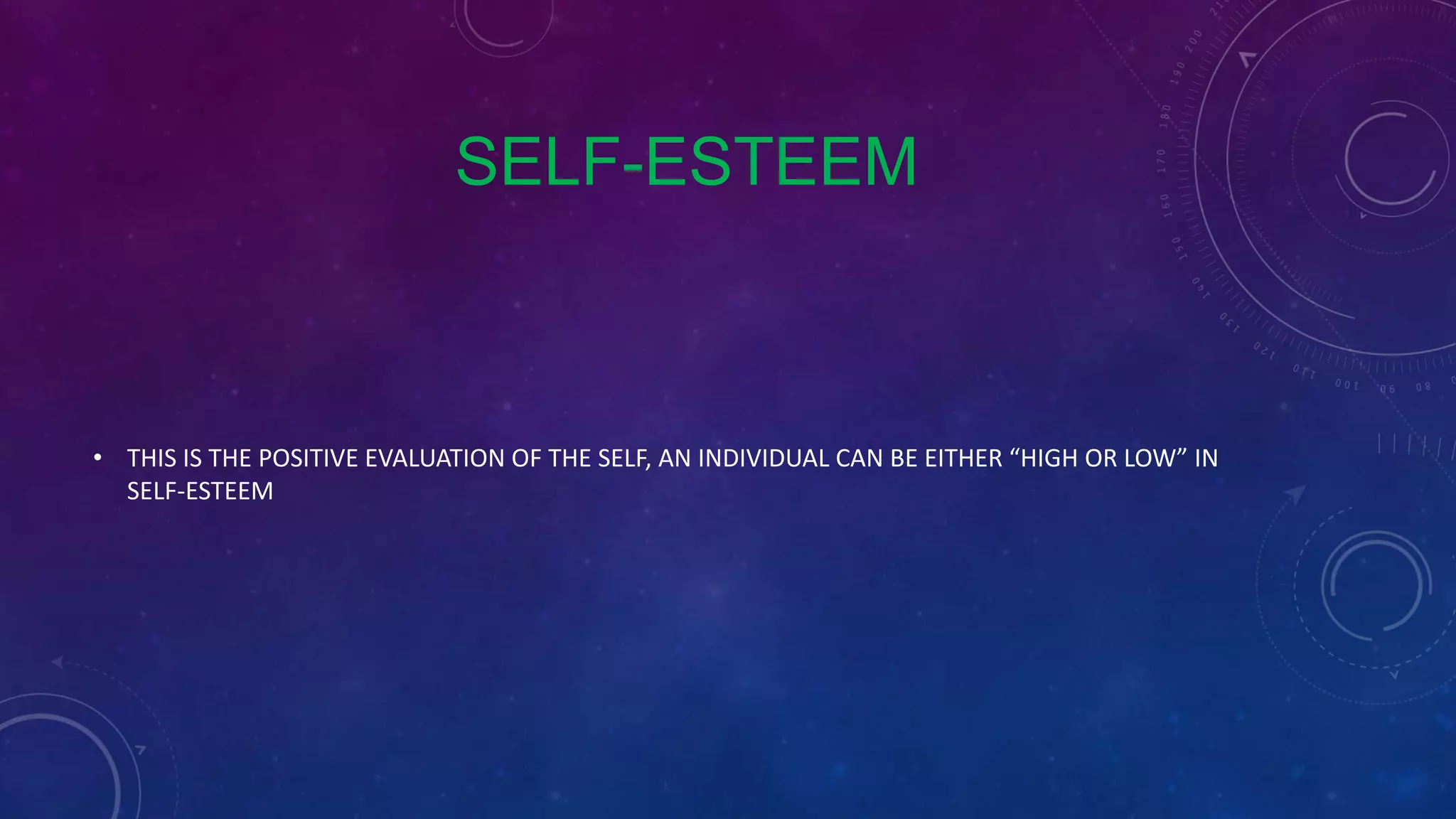 SELF-ESTEEM
• THIS IS THE POSITIVE EVALUATION OF THE SELF, AN INDIVIDUAL CAN BE EITHER “HIGH OR LOW” IN
SELF-ESTEEM
 