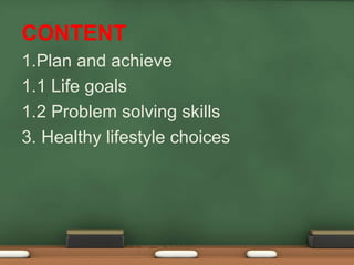 CONTENT
1.Plan and achieve
1.1 Life goals
1.2 Problem solving skills
3. Healthy lifestyle choices
 