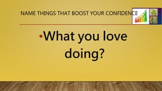 NAME THINGS THAT BOOST YOUR CONFIDENCE
•What you love
doing?
 