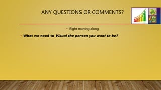 ANY QUESTIONS OR COMMENTS?
• Right moving along
• What we need to Visual the person you want to be?
 