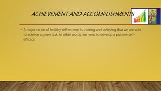 ACHIEVEMENT AND ACCOMPLISHMENTS
• A major factor of healthy self-esteem is trusting and believing that we are able
to achieve a given task. In other words we need to develop a positive self-
efficacy.
 