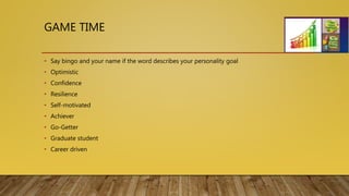GAME TIME
• Say bingo and your name if the word describes your personality goal
• Optimistic
• Confidence
• Resilience
• Self-motivated
• Achiever
• Go-Getter
• Graduate student
• Career driven
 
