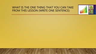 WHAT IS THE ONE THING THAT YOU CAN TAKE
FROM THIS LESSON (WRITE ONE SENTENCE)
 