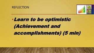 REFLECTION
•Learn to be optimistic
(Achievement and
accomplishments) (5 min)
 