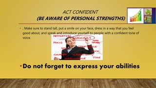 ACT CONFIDENT
(BE AWARE OF PERSONAL STRENGTHS)
• . Make sure to stand tall, put a smile on your face, dress in a way that you feel
good about, and speak and introduce yourself to people with a confident tone of
voice.
•Do not forget to express your abilities
 
