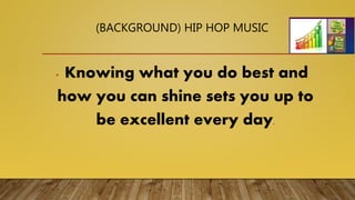 (BACKGROUND) HIP HOP MUSIC
• Knowing what you do best and
how you can shine sets you up to
be excellent every day.
 