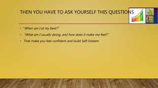 THEN YOU HAVE TO ASK YOURSELF THIS QUESTIONS
• “When am I at my best?”
• “What am I usually doing, and how does it make me feel?”
• That make you feel confident and build Self-Esteem
 