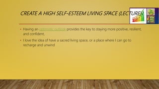 CREATE A HIGH SELF-ESTEEM LIVING SPACE (LECTURE)
• Having an optimistic outlook provides the key to staying more positive, resilient,
and confident,
• I love the idea of have a sacred living space, or a place where I can go to
recharge and unwind
 