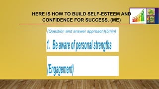 HERE IS HOW TO BUILD SELF-ESTEEM AND
CONFIDENCE FOR SUCCESS. (ME)
1. Beawareofpersonalstrengths
(Engagement)
(Question and answer approach)(5min)
 