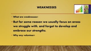 WEAKNESSES
• What are weaknesses?
• But for some reason we usually focus on areas
we struggle with, and forget to develop and
embrace our strengths.
• Why any volunteer?
 
